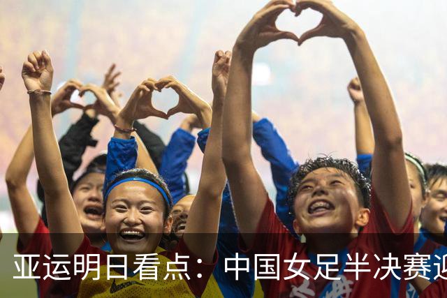 亚运明日看点：中国女足半决赛迎战朝鲜，国羽双打项目争三金，田径队瞄准男女4X100米混合接力亚运首冠，两位举重奥运冠军亮相